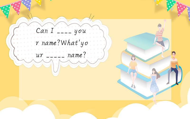 Can I ____ your name?What'your _____ name?