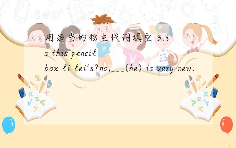 用适当的物主代词填空 3.is this pencil box li lei's?no,___(he) is very new.