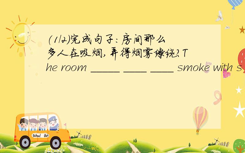 (1/2)完成句子：房间那么多人在吸烟,弄得烟雾缭绕?The room _____ ____ ____ smoke with s