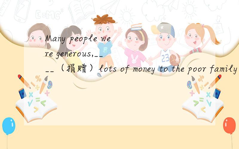 Many people were generous,____（捐赠）lots of money to the poor family.说明原因!