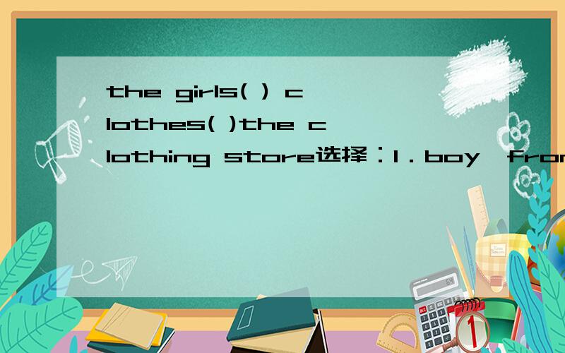 the girls( ) clothes( )the clothing store选择：1．boy,from2.sell,on3.have,from4.buy,to