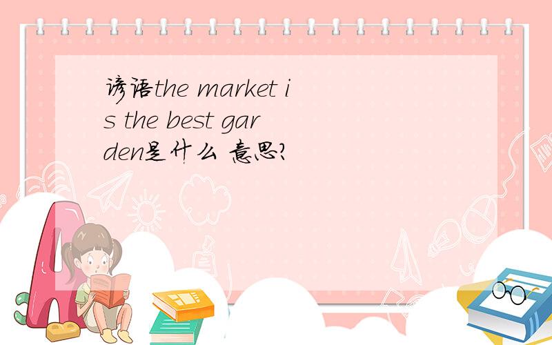 谚语the market is the best garden是什么 意思?