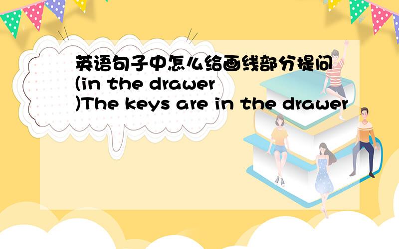 英语句子中怎么给画线部分提问(in the drawer)The keys are in the drawer