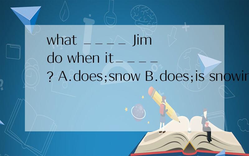what ____ Jim do when it____? A.does;snow B.does;is snowing C.do;is snowingwhat ____ Jim do when  it____?A.does;snow B.does;is snowing C.do;is snowing