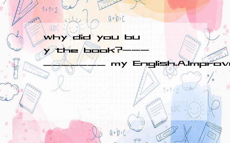 why did you buy the book?---_______ my English.A.Improve B.Improving C.to improveD.be improving