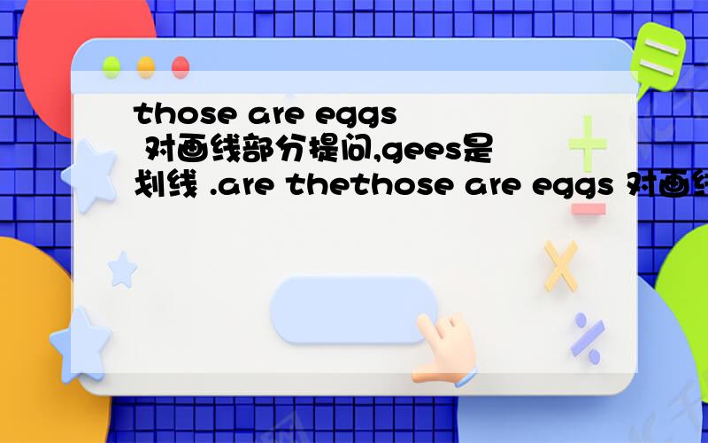 those are eggs 对画线部分提问,gees是划线 .are thethose are eggs 对画线部分提问,gees是划线 .are these rulers?作出肯定回答和否定回答