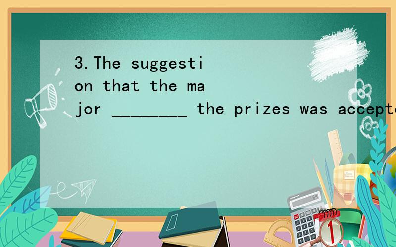 3.The suggestion that the major ________ the prizes was accepted by everyone.A.would present B.