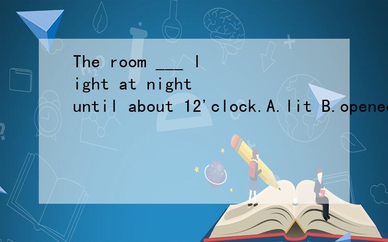 The room ___ light at night until about 12'clock.A.lit B.opened C.stayed D.appeared顺便再问一题There is very little room in the lab because it has ___ too much equipment.A.so B.far C.very D.that