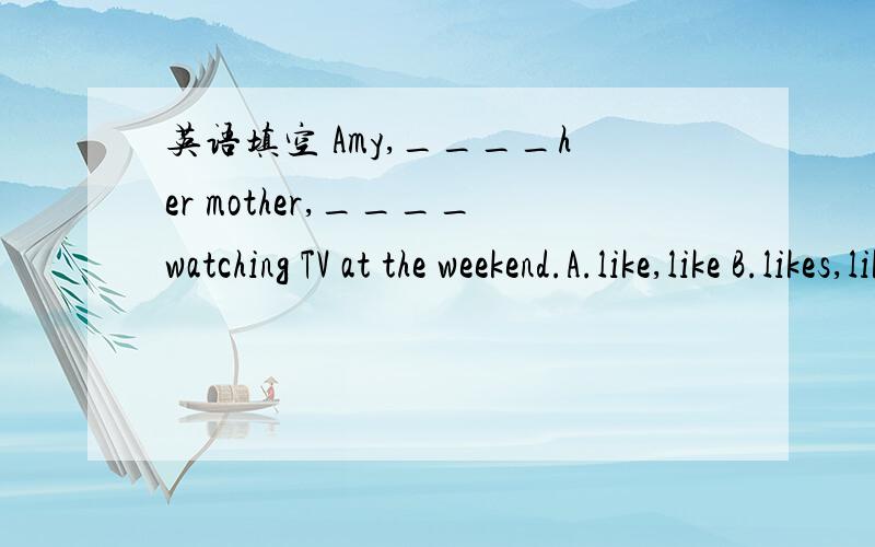 英语填空 Amy,____her mother,____watching TV at the weekend.A.like,like B.likes,likes C.likes,like D.like,likes
