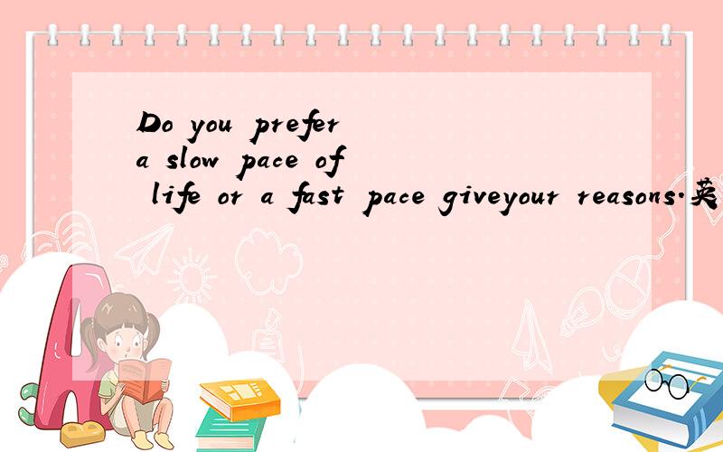 Do you prefer a slow pace of life or a fast pace giveyour reasons.英语口语试题 三分钟左右的 对话