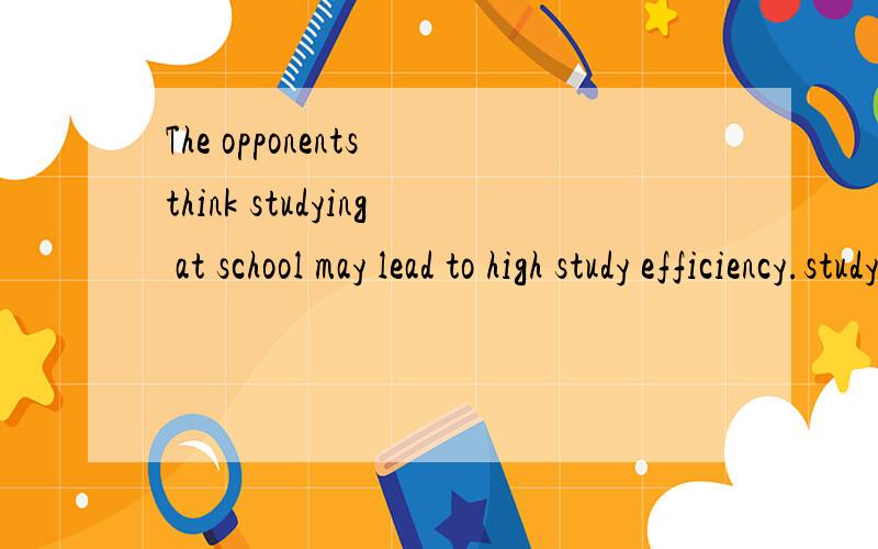 The opponents think studying at school may lead to high study efficiency.studying是不是该改为study