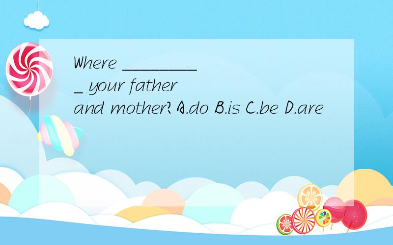 Where _________ your father and mother?A.do B.is C.be D.are