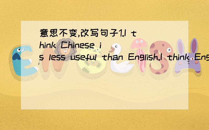 意思不变,改写句子1.I think Chinese is less useful than English.I think Englishi is ( )( )than chinese.2.She washed her clothes an hour ago.She ( )( )( )an hour ago.3.Please look after my dog when I'm away.Please ( )( )( )my dog when I'm away.