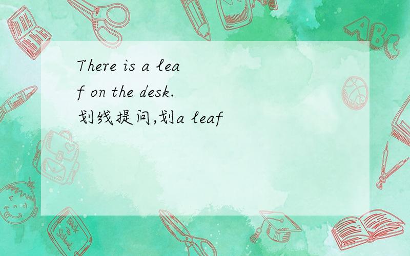 There is a leaf on the desk.划线提问,划a leaf