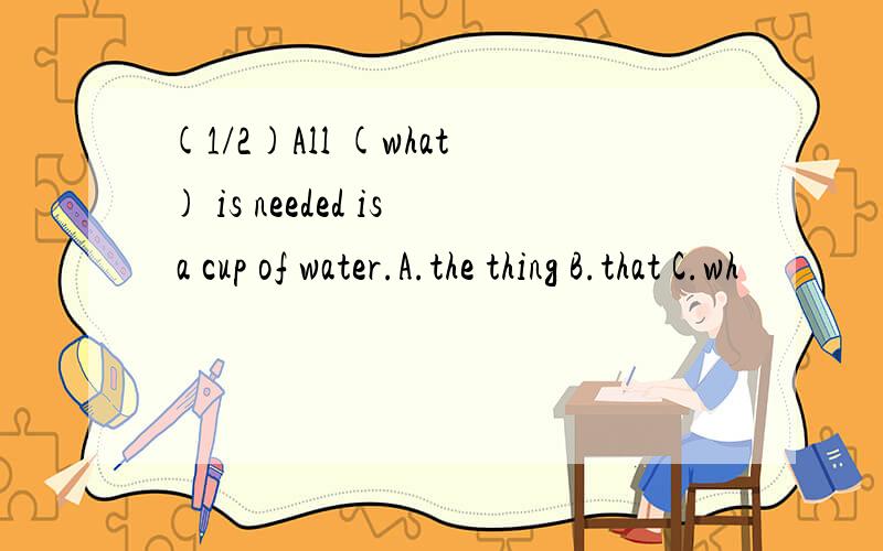 (1/2)All (what) is needed is a cup of water.A.the thing B.that C.wh
