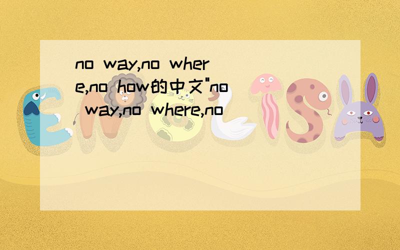 no way,no where,no how的中文