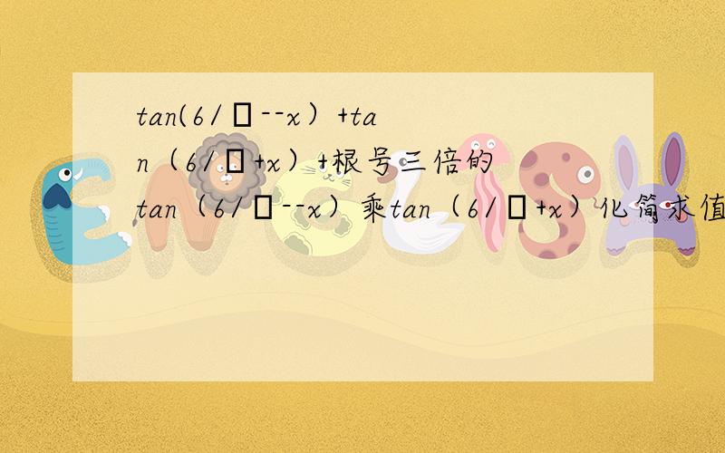 tan(6/π--x）+tan（6/π+x）+根号三倍的tan（6/π--x）乘tan（6/π+x）化简求值