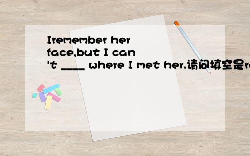 Iremember her face,but I can't ____ where I met her.请问填空是recall还是remind?为什么?