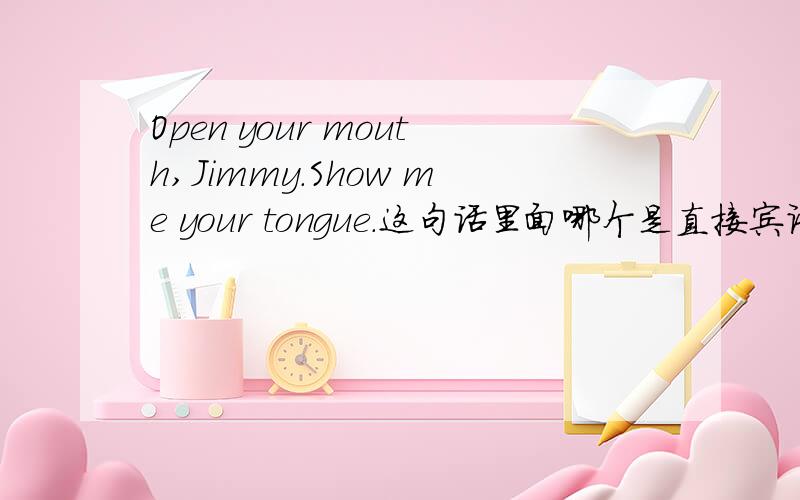 Open your mouth,Jimmy.Show me your tongue.这句话里面哪个是直接宾语,哪个是间接宾语?完整点