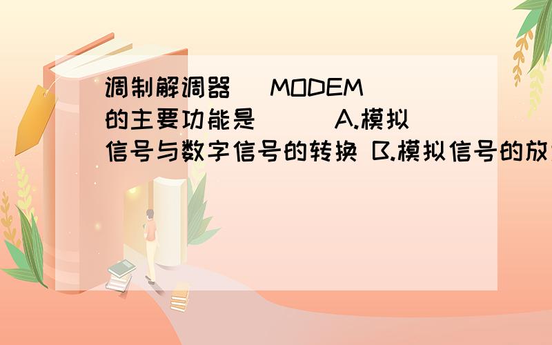 调制解调器（ MODEM ）的主要功能是（ ） A.模拟信号与数字信号的转换 B.模拟信号的放大 C.数字信