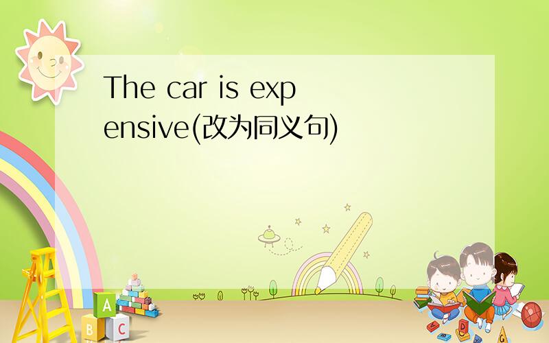 The car is expensive(改为同义句)