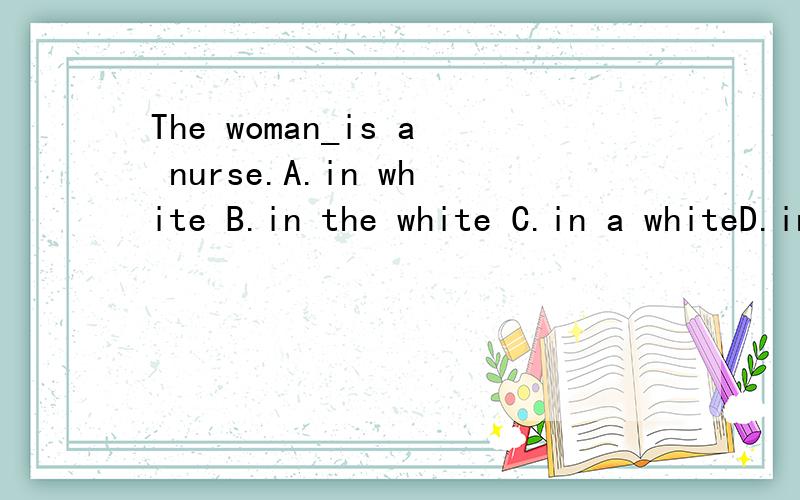 The woman_is a nurse.A.in white B.in the white C.in a whiteD.in an white