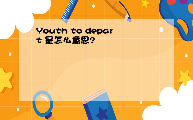Youth to depart 是怎么意思?