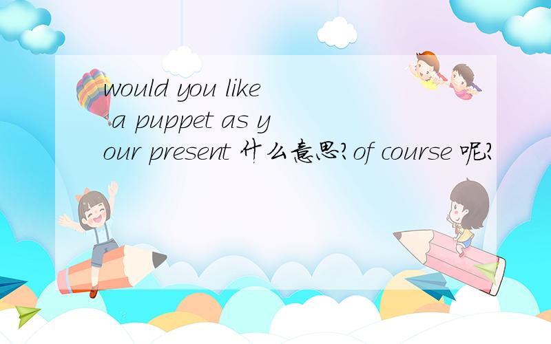 would you like a puppet as your present 什么意思?of course 呢?