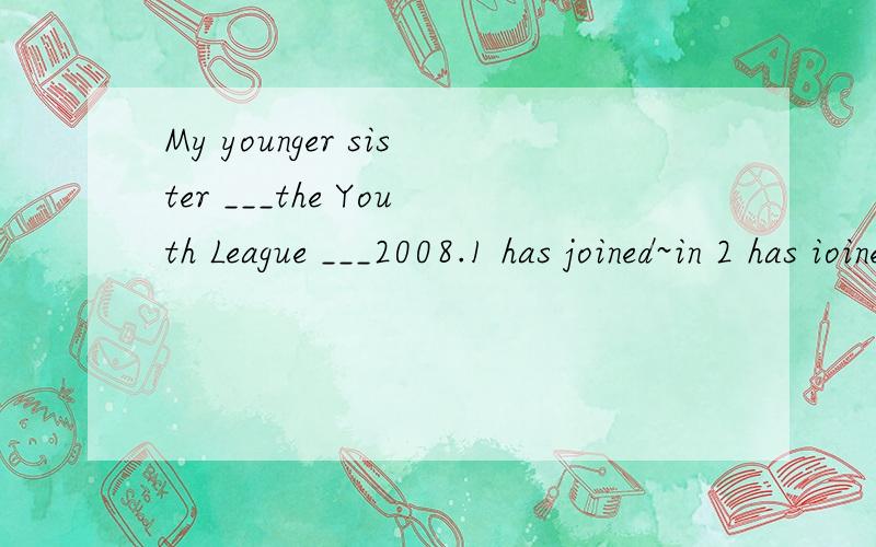 My younger sister ___the Youth League ___2008.1 has joined~in 2 has ioined~since3 joined~since 4 joined~in