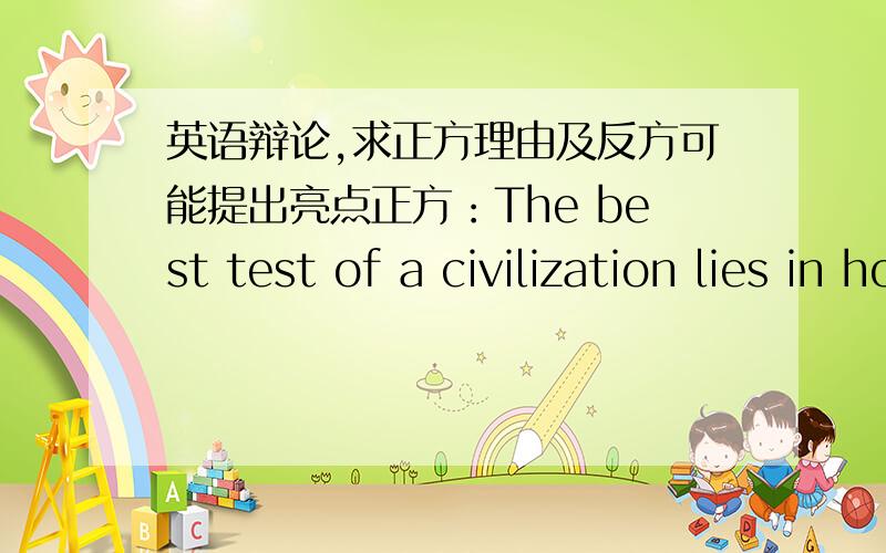 英语辩论,求正方理由及反方可能提出亮点正方：The best test of a civilization lies in how it treats its weakest citizens.最少五个理由~