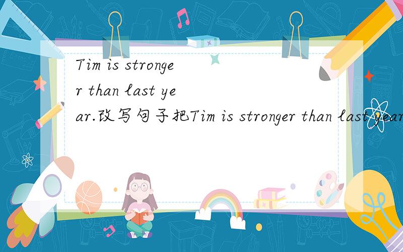 Tim is stronger than last year.改写句子把Tim is stronger than last year.改写成Tim is stronger____ ____.