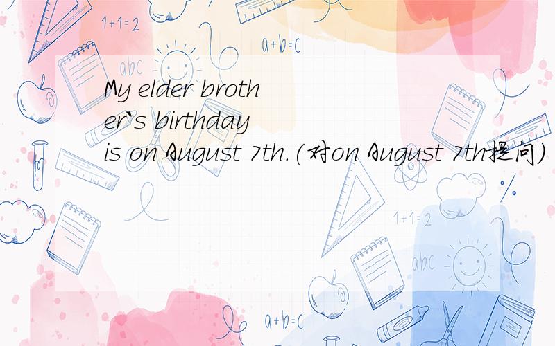 My elder brother`s birthday is on August 7th.(对on August 7th提问）