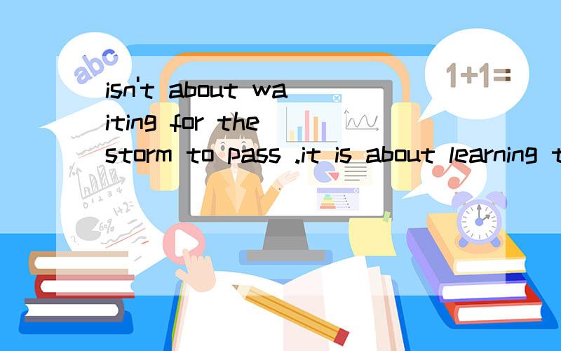 isn't about waiting for the storm to pass .it is about learning to