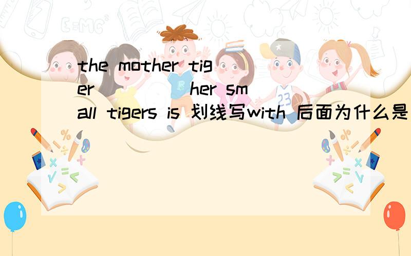 the mother tiger ____ her small tigers is 划线写with 后面为什么是 is