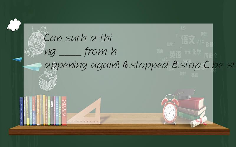 Can such a thing ____ from happening again?A.stopped B.stop C.be stopped D.is stopped选哪一个为什么！