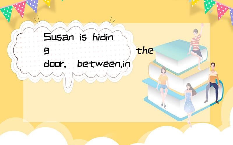 Susan is hiding _______ the door.(between,in)