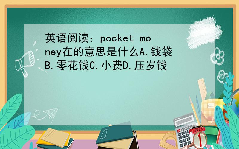 英语阅读：pocket money在的意思是什么A.钱袋B.零花钱C.小费D.压岁钱