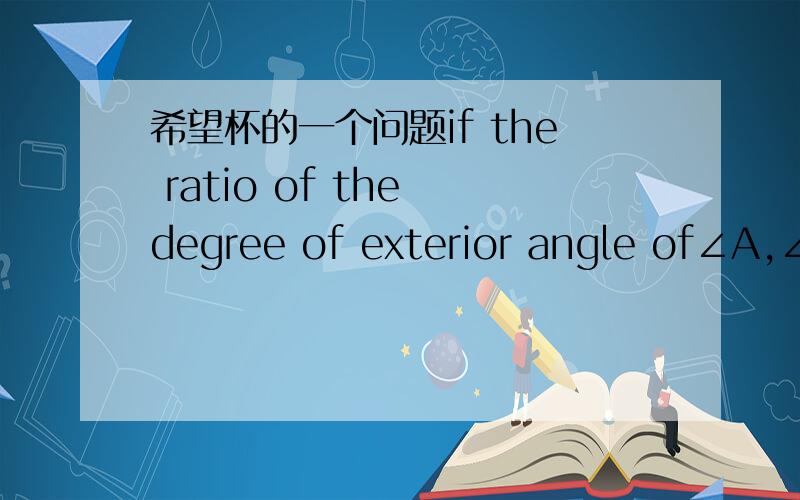 希望杯的一个问题if the ratio of the degree of exterior angle of∠A,∠B and ∠C.that are in the triangle ABC is 5:4:3,then the ratio of the degree of ∠A,∠B and ∠C is( ).（A）5:4:3 （B）3:4:5 （C）1:2:3 （D）3:2:1当x≠-5/b时