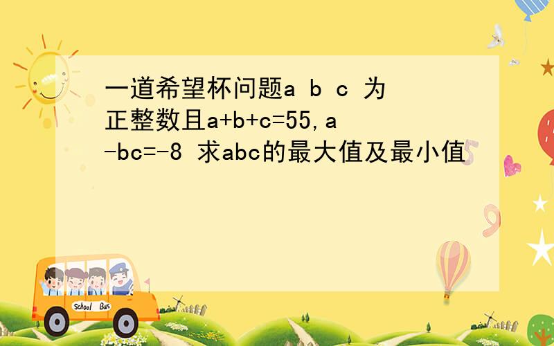 一道希望杯问题a b c 为正整数且a+b+c=55,a-bc=-8 求abc的最大值及最小值