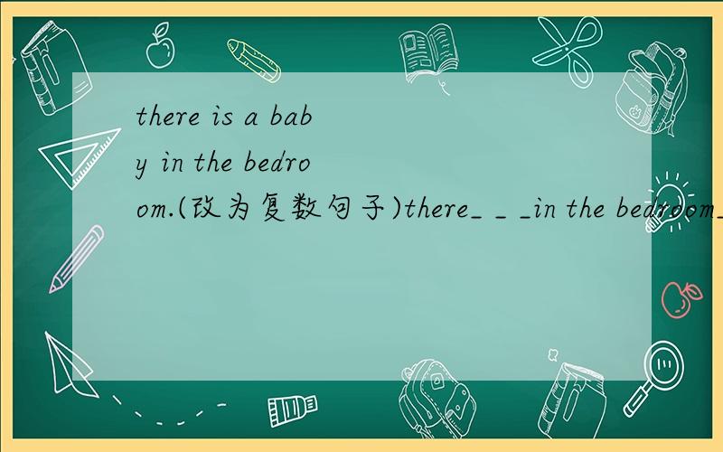 there is a baby in the bedroom.(改为复数句子)there_ _ _in the bedroom_shi heng xian