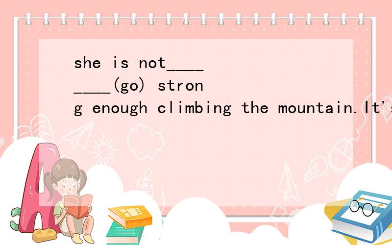she is not________(go) strong enough climbing the mountain.It's doesn't seem very possible ______(move) a mountain for him.