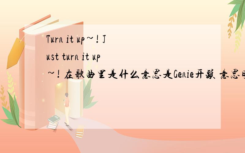 Turn it up~! Just turn it up~! 在歌曲里是什么意思是Genie开头 意思明白 就是要翻译02:08.52]（All）说出你的愿望!（I'm Genie for you,boy!)[02:11.89]说出你的愿望!（I'm Genie for you wish.)(Sunny come on!)[02:15.95]说