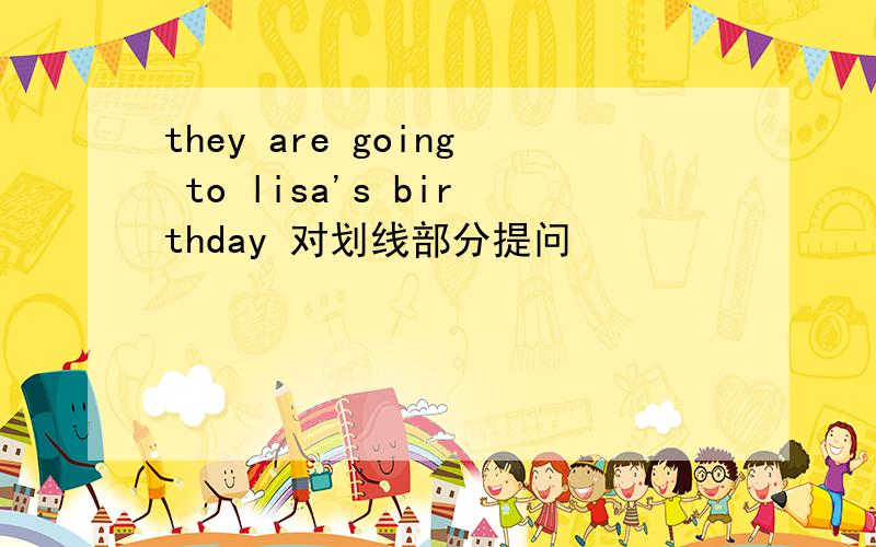 they are going to lisa's birthday 对划线部分提问