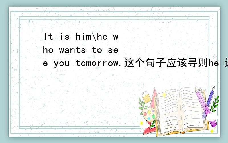 It is him\he who wants to see you tomorrow.这个句子应该寻则he 还是him