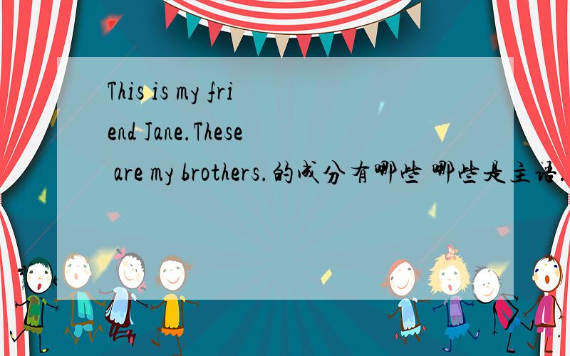 This is my friend Jane.These are my brothers.的成分有哪些 哪些是主语...谓语?