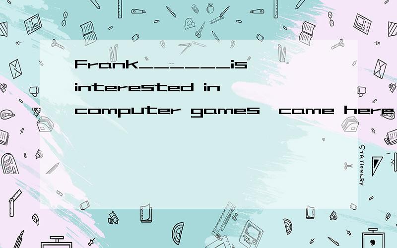 Frank______is interested in computer games,came here yesterday.A.that B.whom C.who那个是正确答案?