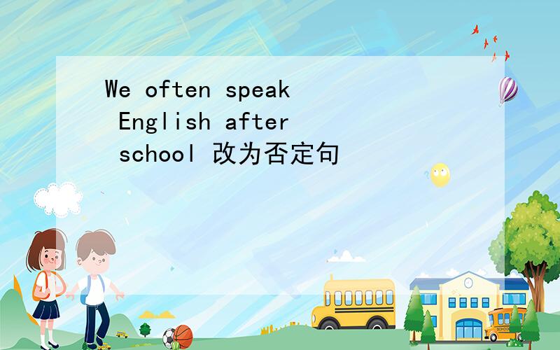 We often speak English after school 改为否定句