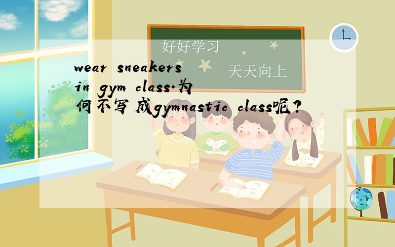 wear sneakers in gym class.为何不写成gymnastic class呢?