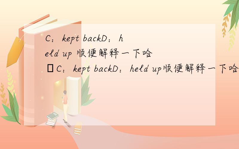 C：kept backD：held up 顺便解释一下哈〜C：kept backD：held up顺便解释一下哈〜