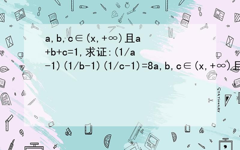 a,b,c∈(x,+∞)且a+b+c=1,求证:(1/a-1)(1/b-1)(1/c-1)=8a,b,c∈(x,+∞)且a+b+c=1,求证:(1/a-1)(1/b-1)(1/c-1)=8注意括号中是两项：1除以a再减去1,其余类似,三个乘起来.